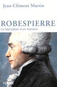 Jean-Clément Martin - Robespierre - La fabrication d'un monstre.
