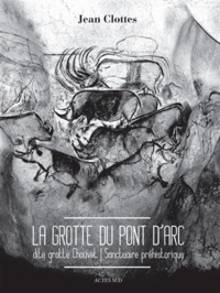 Jean Clottes - La grotte du Pont d'Arc dite Grotte Chauvet - Sanctuaire préhistorique.