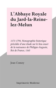 Jean Comoy - L'Abbaye Royale du Jard-la-Reine-lez-Melun - 1171-1794. Monographie historique précédée d'une étude sur le lieu exact de la naissance de Philippe-Auguste, Roi de France, 1165.