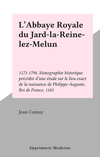 L'Abbaye Royale du Jard-la-Reine-lez-Melun. 1171-1794. Monographie historique précédée d'une étude sur le lieu exact de la naissance de Philippe-Auguste, Roi de France, 1165