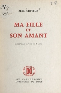 Jean Créteur - Ma fille et son amant - Vaudeville grivois en 3 actes.