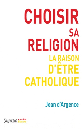 Jean d' Argence - Choisir sa religion - La raison d'être catholique.