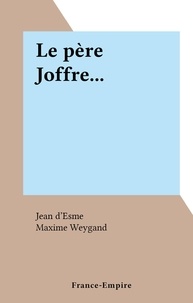Jean D'esme et Maxime Weygand - Le père Joffre....