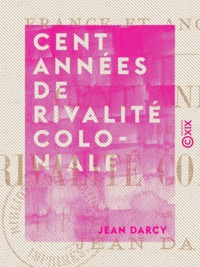 Jean Darcy - Cent Années de rivalité coloniale - France et Angleterre.