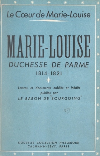 Le cœur de Marie-Louise. Marie-Louise, duchesse de Parme, 1814-1821. Lettres et documents oubliés et inédits