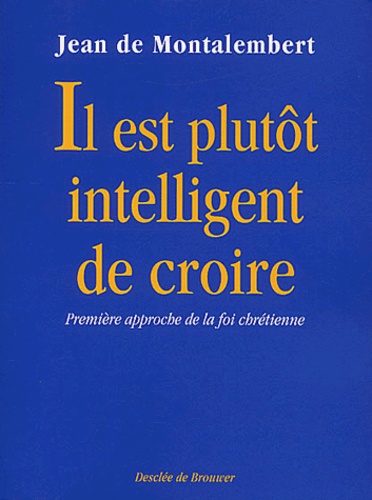Jean de Montalembert - Il Est Plutot Intelligent De Croire. Premiere Approche De La Foi Chretienne.