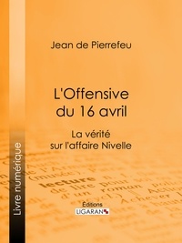  Jean de Pierrefeu et  Ligaran - L'Offensive du 16 avril - La Vérité sur l'Affaire Nivelle.