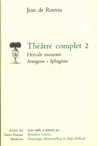 Jean de Rotrou et Bénédicte Louvat-Molozay - Théâtre complet - Tome 2, Hercule mourant ; Antigone ; Iphigénie.