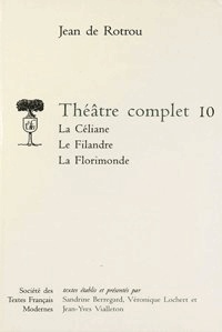Jean de Rotrou - Théâtre complet - Tome 10, La Céliane ; Le Filandre ; La Florimonde.