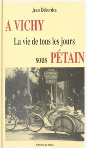 Jean Débordes - À Vichy : la vie de tous les jours sous Pétain.