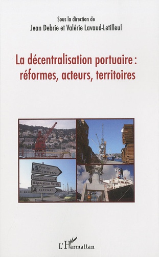 Jean Debrie et Valérie Lavaud-Letilleul - La décentralisation portuaire : réformes, acteurs, territoires.