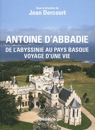 Jean Dercourt - Antoine d'Abbadie (1810-1897) - De l'Abyssinie au Pays basque, voyage d'une vie.