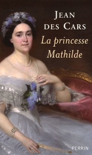 Jean Des Cars - La princesse Mathilde - L'amour, la gloire et les arts.