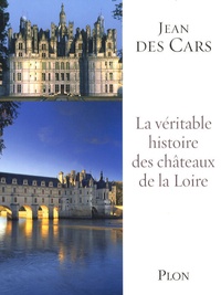 Jean Des Cars - La véritable histoire des châteaux de la Loire.