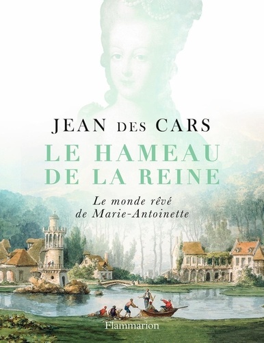 Le hameau de la reine. Le monde rêvé de Marie-Antoinette