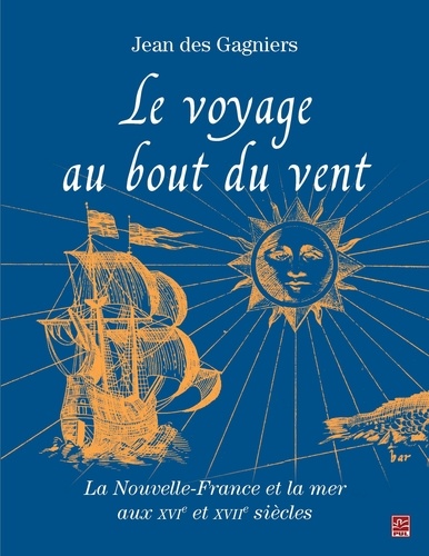 Jean Des Gagniers - Le voyage au bout du vent : La Nouvelle-France et la mer aux XVIe et XVII siècles.