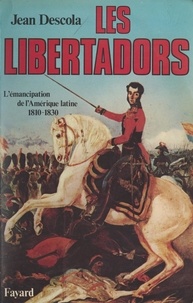 Jean Descola - Les Libertadors - L'émancipation de l'Amérique latine, 1810-1830.