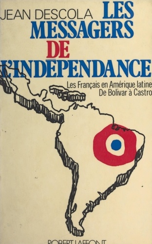 Les messagers de l'indépendance. Les Français en Amérique latine, de Bolivar à Castro