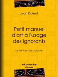 Jean Dolent - Petit manuel d'art à l'usage des ignorants - La Peinture - La Sculpture.
