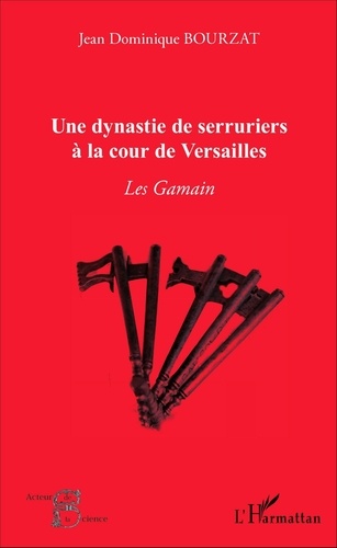 Jean-Dominique Bourzat - Une dynastie de serruriers à la cour de Versailles - Les Gamain.