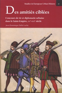 Jean-Dominique Delle Luche - Des amitiés ciblées - Concours de tir et diplomatie urbaine dans le Saint-Empire, XVe-XVIe siècle.