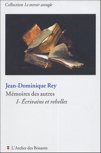 Jean-Dominique Rey - Mémoires des autres - Volume 1, Ecrivains et rebelles.