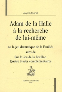 Jean Dufournet - Adam de La Halle à la recherche de lui-même - Ou le jeu dramatique de la Feuillée suivi de Sur le Jeu de la Feuillée, quatre études complémentaires.