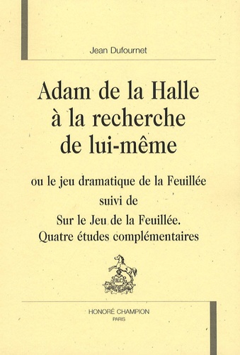 Adam de La Halle à la recherche de lui-même. Ou le jeu dramatique de la Feuillée suivi de Sur le Jeu de la Feuillée, quatre études complémentaires