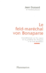 Jean Dutourd - Le feld-maréchal von Bonaparte - Considérations sur les causes de la grandeur des Français et de leur décadence.