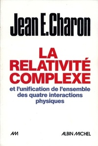 Jean E. Charon et Jean E. Charon - La Relativité complexe et l'unification des quatre interactions physiques.