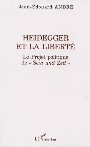 Jean-Edouard André - Heidegger et la liberté. - Le Projet politique de " Sein und Zeit ".