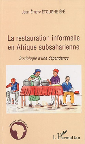 Jean-Emery Etoughé-Efé - La restauration informelle en Afrique subsaharienne - Sociologie d'une dépendance.