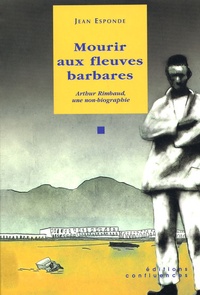 Jean Esponde - Mourir aux fleuves barbares - Arthur Rimbaud, une non-biographie.