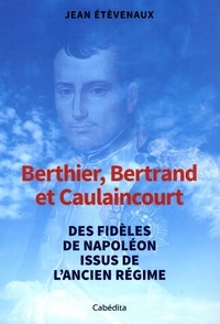 Jean Etèvenaux - Berthier, Bertrand et Caulaincourt - Des fidèles de Napoléon issus de l'Ancien Régime.
