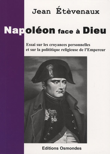 Jean Etèvenaux - Napoléon face à Dieu - Essai sur les croyances personnelles et la politique religieuse de l'Empereur.