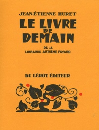 Jean-Etienne Huret - Le Livre de demain de la Librairie Arthème Fayard - Etude bibliographique d'une collection illustrée par la gravure sur bois, 1923-1947.