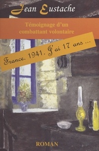 Jean Eustache - Témoignage d'un combattant volontaire : France, 1941, j'ai 17 ans....