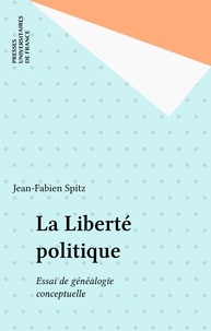 Jean-Fabien Spitz - La liberté politique - Essai de généalogie conceptuelle.