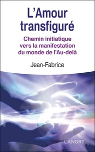  Jean-Fabrice - L'Amour transfiguré - Chemin initiatique vers la manifestation du monde de l'Au-delà.
