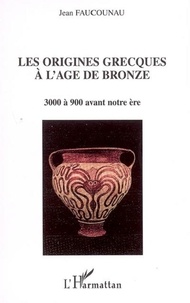 Jean Faucounau - Les origines grecques à l'âge du bronze - 3000 à 900 avant notre ère.