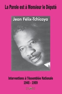 Jean Felix-tchicaya - La Parole est à Monsieur le Député. Interventions à l'Assemblée Nationale. 1945-1959.