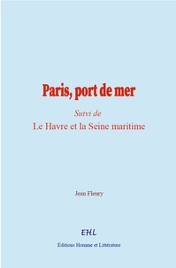Jean Fleury - Paris, port de mer - (Suivi de) Le Havre et la Seine maritime.