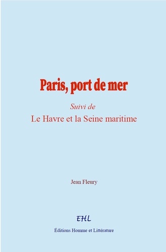 Paris, port de mer. (Suivi de) Le Havre et la Seine maritime