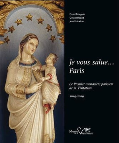 Jean Foisselon et David Marguin - Je vous salue... Paris - Le premier monastère parisien de la Visitation 1619-2019.