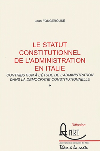 Jean Fougerouse - Le statut constitutionnel de l'administration en Italie - Contribution à l'étude de l'administration dans la démocratie constitutionnelle.