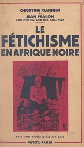 Jean Fralon et Christine Garnier - Le fétichisme en Afrique noire - Avec 30 dessins de Ray Bret Koch.