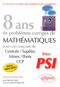 Jean Franchini et Jean-Claude Jacquens - 8 années de sujets corrigés de mathématiques posés aux concours de Centrale/Supélec, Mines/Ponts et CCP (2007-2014) filière PSI.