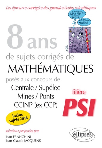 8 ans de sujets corrigés de mathématiques posés aux concours Centrale/Supélec, Mines/Ponts et CCINP (ex CCP). Filière PSI