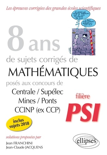 8 ans de sujets corrigés de mathématiques posés aux concours Centrale/Supélec, Mines/Ponts et CCINP (ex CCP). Filière PSI