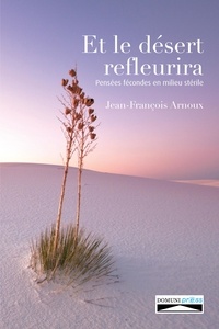 Jean-François Arnoux - Et le désert refleurira - Pensées fécondes en milieu stérile.